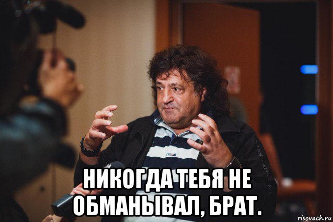  никогда тебя не обманывал, брат.