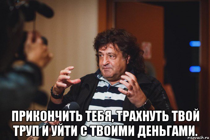  прикончить тебя, трахнуть твой труп и уйти с твоими деньгами.