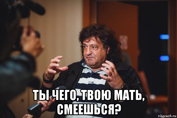 ты чего, твою мать, смеешься?