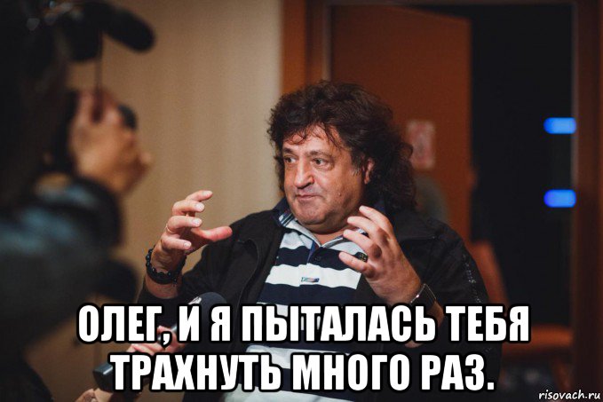 олег, и я пыталась тебя трахнуть много раз.