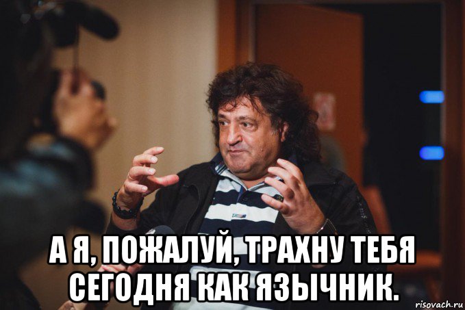  а я, пожалуй, трахну тебя сегодня как язычник.