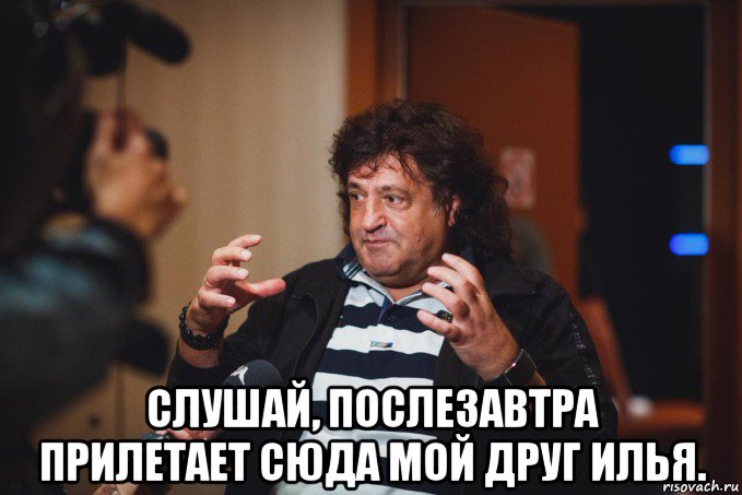  слушай, послезавтра прилетает сюда мой друг илья.