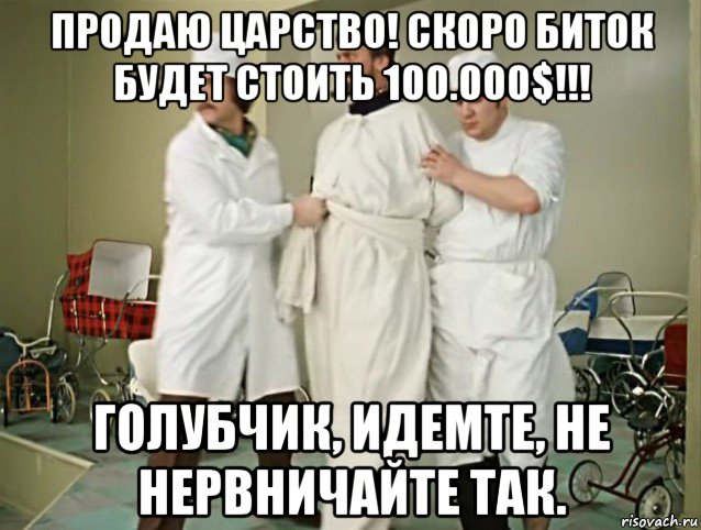 продаю царство! скоро биток будет стоить 100.000$!!! голубчик, идемте, не нервничайте так.