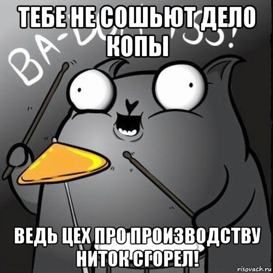 тебе не сошьют дело копы ведь цех про производству ниток сгорел!