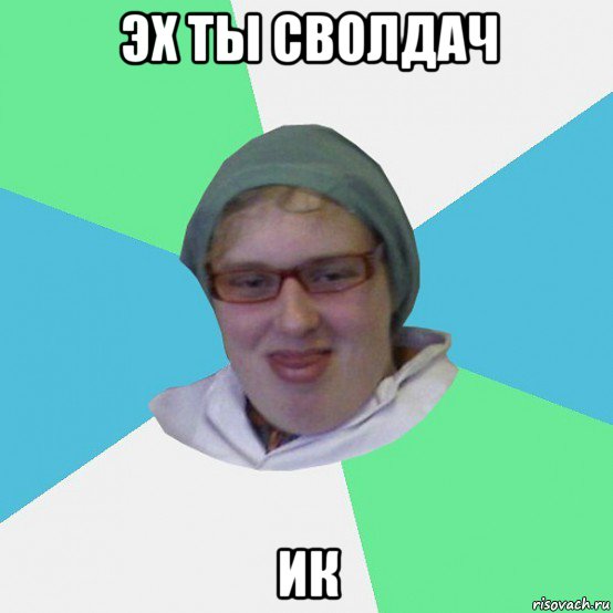 эх ты сволдач ик