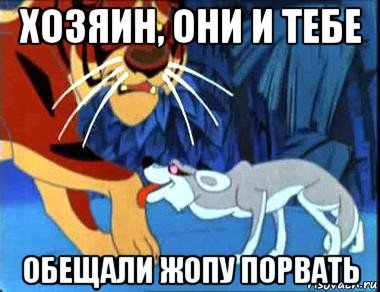 хозяин, они и тебе обещали жопу порвать