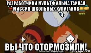 разработчики мультфильма тайная миссия школьных хулиганов вы что отормозили!