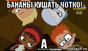 бананы кушать чотко! а