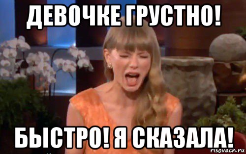 девочке грустно! быстро! я сказала!