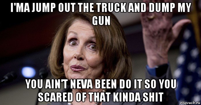 i'ma jump out the truck and dump my gun you ain't neva been do it so you scared of that kinda shit