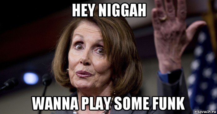 hey niggah wanna play some funk