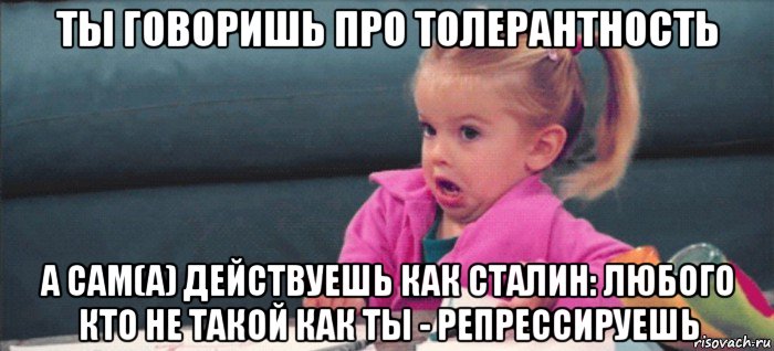 ты говоришь про толерантность а сам(а) действуешь как сталин: любого кто не такой как ты - репрессируешь, Мем  Ты говоришь (девочка возмущается)