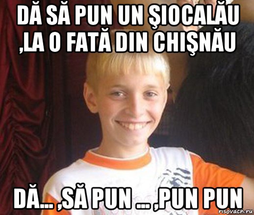 dă să pun un şiocalău ,la o fată din chişnău dă... ,să pun ... ,pun pun, Мем Типичный школьник