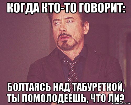 когда кто-то говорит: болтаясь над табуреткой, ты помолодеешь, что ли?, Мем твое выражение лица