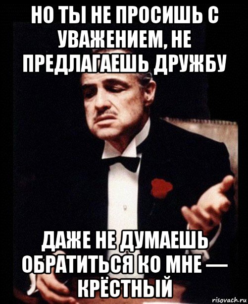 но ты не просишь с уважением, не предлагаешь дружбу даже не думаешь обратиться ко мне — крёстный, Мем ты делаешь это без уважения