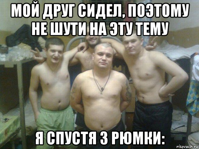 мой друг сидел, поэтому не шути на эту тему я спустя 3 рюмки: