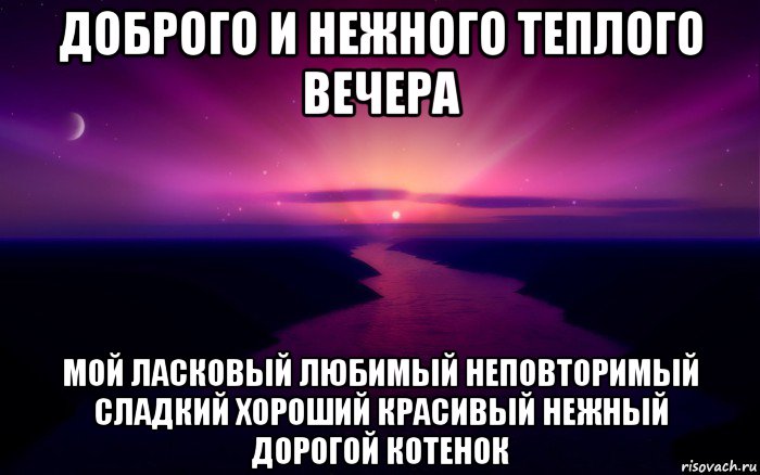 доброго и нежного теплого вечера мой ласковый любимый неповторимый сладкий хороший красивый нежный дорогой котенок