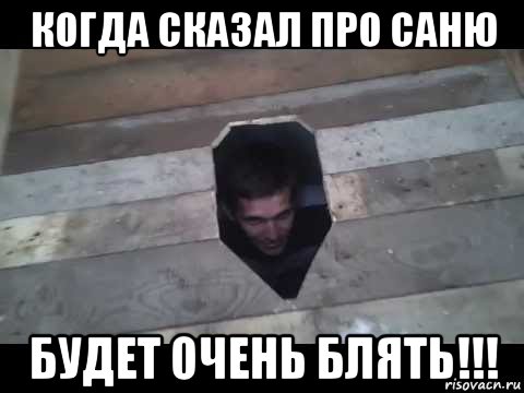 когда сказал про саню будет очень блять!!!