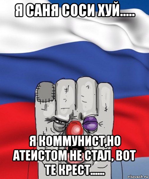 я саня соси хуй..... я коммунист,но атеистом не стал, вот те крест......