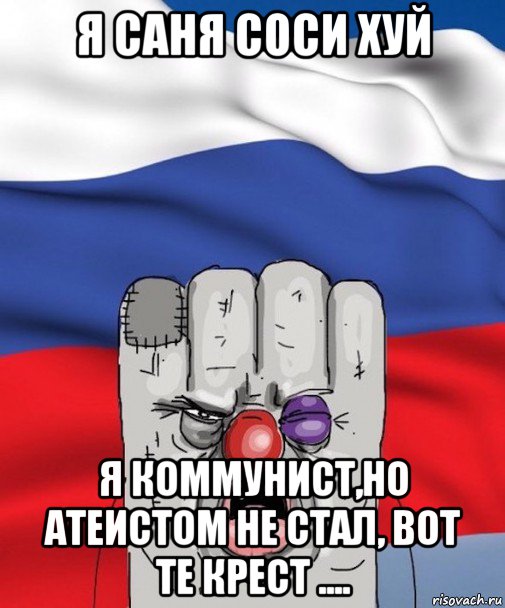 я саня соси хуй я коммунист,но атеистом не стал, вот те крест ....