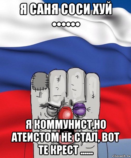 я саня соси хуй •••••• я коммунист,но атеистом не стал, вот те крест ......