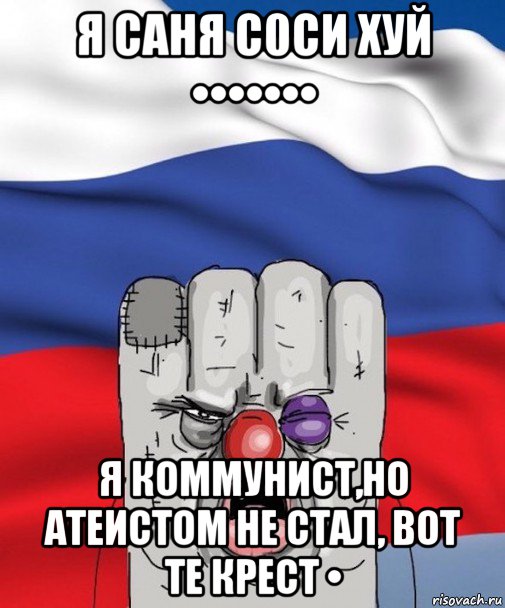 я саня с0си хуй ••••••• я коммунист,но атеистом не стал, вот те крест •
