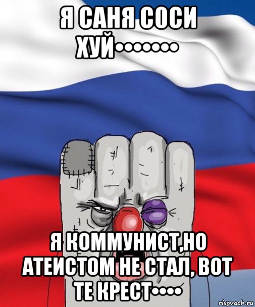 я саня с0си хуй••••••• я коммунист,но атеистом не стал, вот те крест••••