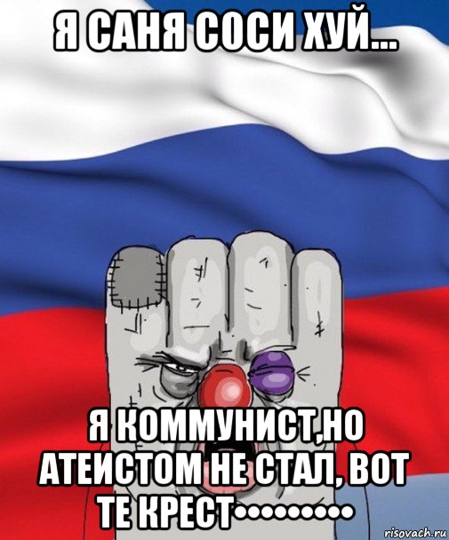 я саня с0си хуй... я коммунист,но атеистом не стал, вот те крест•••••••••
