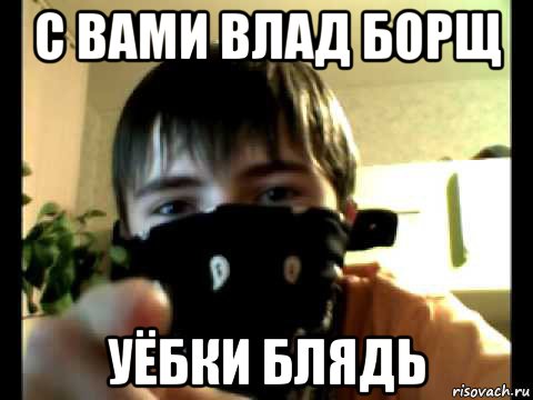 с вами влад борщ уёбки блядь