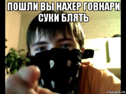 пошли вы нахер говнари суки блять 