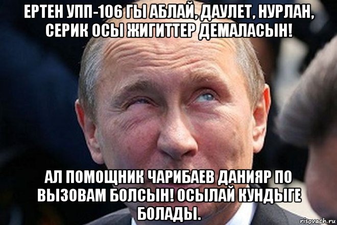 ертен упп-106 гы аблай, даулет, нурлан, серик осы жигиттер демаласын! ал помощник чарибаев данияр по вызовам болсын! осылай кундыге болады., Мем Владимир путин