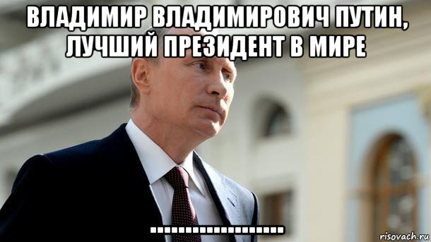 владимир владимирович путин, лучший президент в мире ...................
