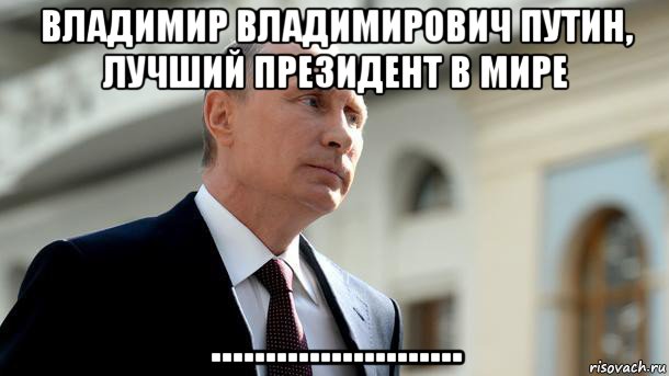 владимир владимирович путин, лучший президент в мире .......................