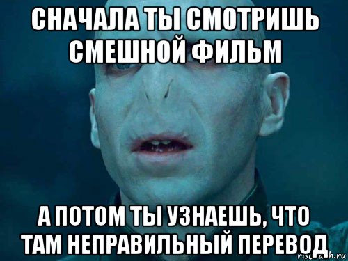 сначала ты смотришь смешной фильм а потом ты узнаешь, что там неправильный перевод