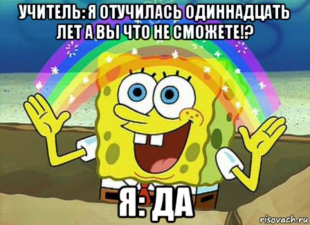 учитель: я отучилась одиннадцать лет а вы что не сможете!? я: да, Мем Воображение (Спанч Боб)