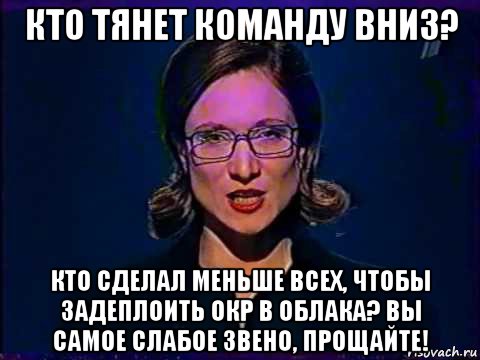 кто тянет команду вниз? кто сделал меньше всех, чтобы задеплоить окр в облака? вы самое слабое звено, прощайте!