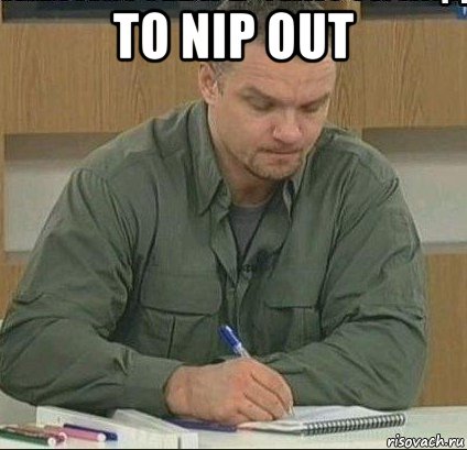 to nip out 