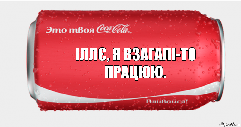 Іллє, я взагалі-то працюю.