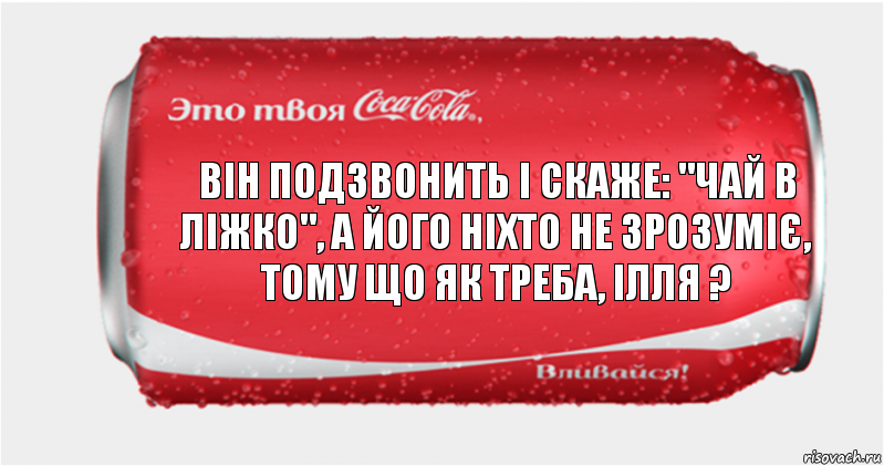 Він подзвонить і скаже: "Чай в ліжко", а його ніхто не зрозуміє, тому що як треба, ілля ?