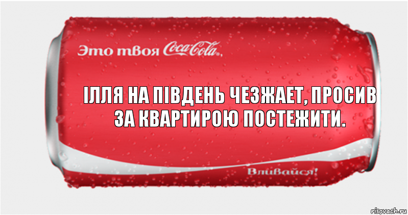 ілля на південь чезжает, просив за квартирою постежити.