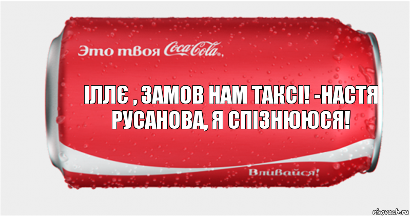 іллє , замов нам таксі! -Настя Русанова, я спізнююся!