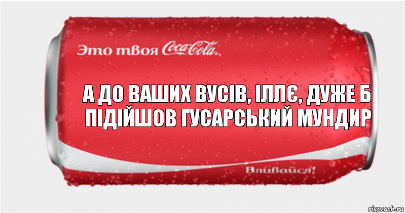 А до ваших вусів, Іллє, дуже б підійшов гусарський мундир