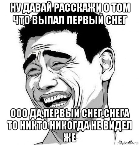 ну давай расскажи о том что выпал первый снег ооо да,первый снег,снега то никто никогда не видел же