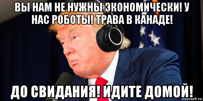 вы нам не нужны экономически! у нас роботы! трава в канаде! до свидания! идите домой!