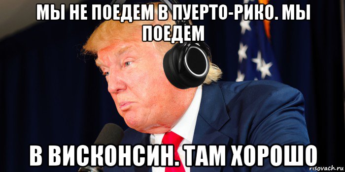 мы не поедем в пуерто-рико. мы поедем в висконсин. там хорошо