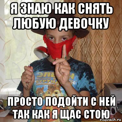 я знаю как снять любую девочку просто подойти с ней так как я щас стою