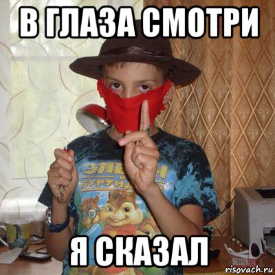 в глаза смотри я сказал