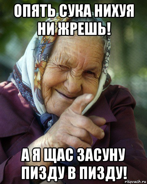 опять сука нихуя ни жрешь! а я щас засуну пизду в пизду!