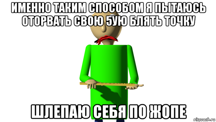 именно таким способом я пытаюсь оторвать свою 5ую блять точку шлепаю себя по жопе