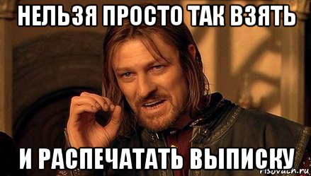 нельзя просто так взять и распечатать выписку
